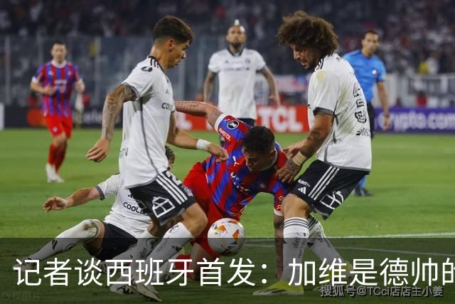 记者谈西班牙首发：加维是德帅的阵眼；也宣布一开始就要踢出强度